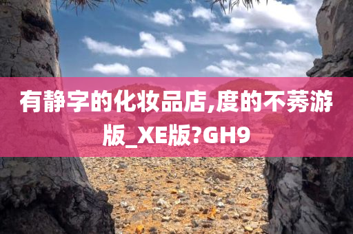 有静字的化妆品店,度的不莠游版_XE版?GH9