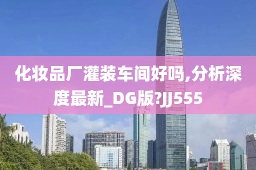 化妆品厂灌装车间好吗,分析深度最新_DG版?JJ555