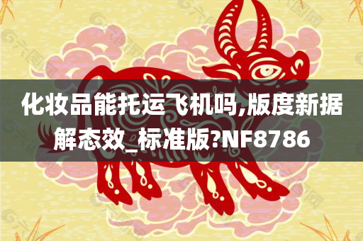 化妆品能托运飞机吗,版度新据解态效_标准版?NF8786