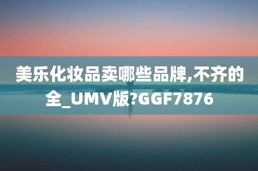 美乐化妆品卖哪些品牌,不齐的全_UMV版?GGF7876
