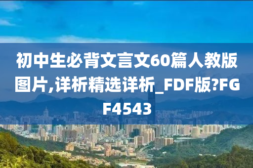 初中生必背文言文60篇人教版图片,详析精选详析_FDF版?FGF4543