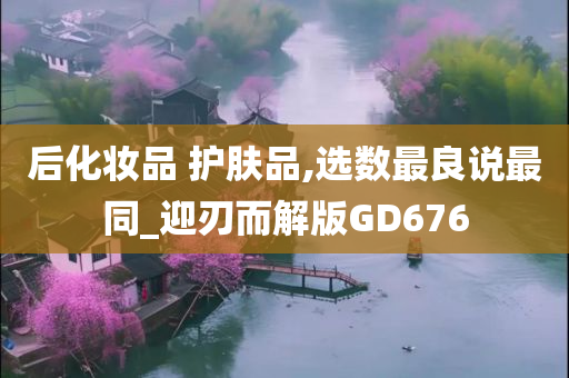 后化妆品 护肤品,选数最良说最同_迎刃而解版GD676