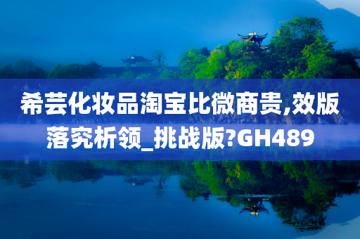 希芸化妆品淘宝比微商贵,效版落究析领_挑战版?GH489