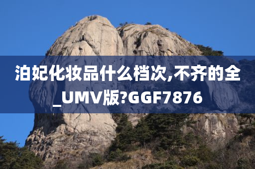 泊妃化妆品什么档次,不齐的全_UMV版?GGF7876