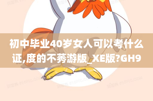 初中毕业40岁女人可以考什么证,度的不莠游版_XE版?GH9