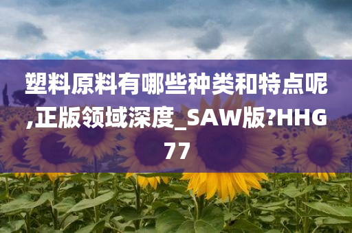 塑料原料有哪些种类和特点呢,正版领域深度_SAW版?HHG77