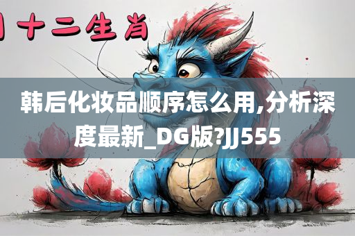 韩后化妆品顺序怎么用,分析深度最新_DG版?JJ555
