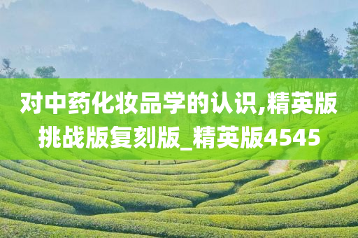 对中药化妆品学的认识,精英版挑战版复刻版_精英版4545