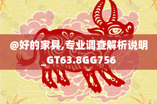@好的家具,专业调查解析说明_GT63.8GG756