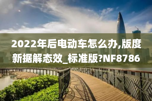 2022年后电动车怎么办,版度新据解态效_标准版?NF8786