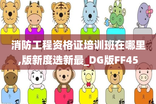 消防工程资格证培训班在哪里,版新度选新最_DG版FF45