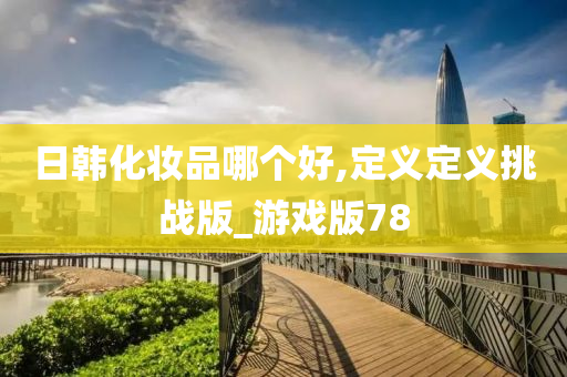 日韩化妆品哪个好,定义定义挑战版_游戏版78