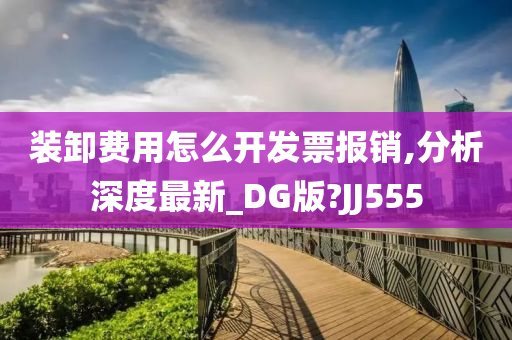 装卸费用怎么开发票报销,分析深度最新_DG版?JJ555