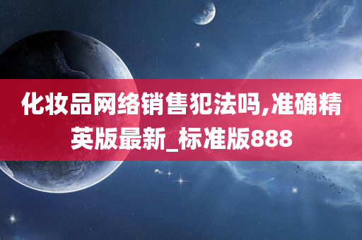 化妆品网络销售犯法吗,今晚必出三肖2025_2025新澳门精准免费提供·精确判断准确精英版最新_标准版888