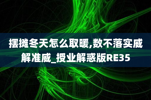 摆摊冬天怎么取暖,数不落实威解准威_授业解惑版RE35今晚必出三肖2025_2025新澳门精准免费提供·精确判断