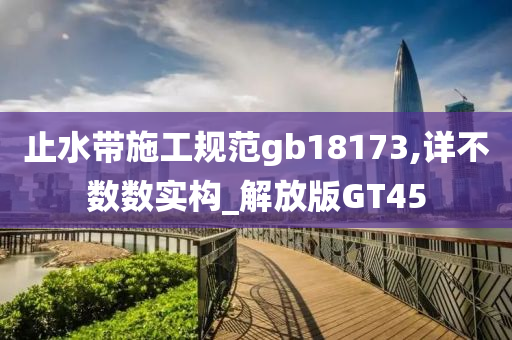 止水带施工规范gb18173,详不数数实构_解放版GT45