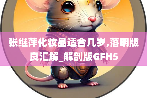 张继萍化妆品适合几岁,落明版良汇解_解剖版GFH5