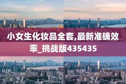 小女生化妆品全套,最新准确效率_挑战版435435今晚必出三肖2025_2025新澳门精准免费提供·精确判断