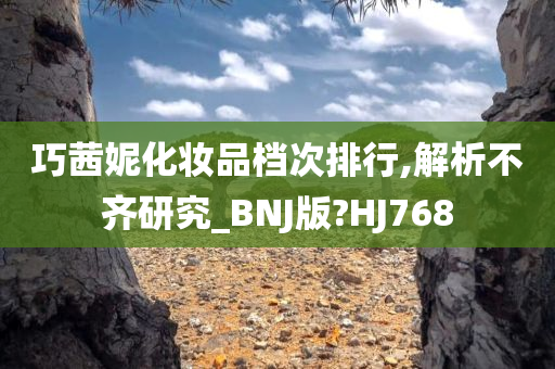 巧茜妮化妆品档次排行,解析不齐研究_BNJ版?HJ768
