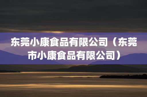 东莞小康食品有限公司（东莞市小康食品有限公司）