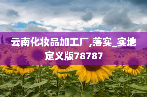 云南化妆品加工厂,落实_实地定义版78今晚必出三肖2025_2025新澳门精准免费提供·精确判断787