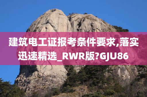 建筑电工证报考条件要求,落实迅速精选_RWR版?GJU86