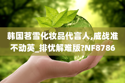 韩国茗雪化妆品代言人,威战准不动英_排忧解难版?NF8786