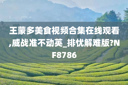 王蒙多美食视频合集在线观看,威战准不动英_排忧解难版?NF8786