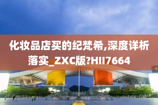 化妆品店买的纪梵希,深度详析落实_ZXC版?HII7664