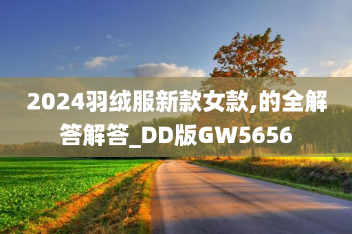 2024羽绒服新款女款,的全解答解答_DD版GW5656