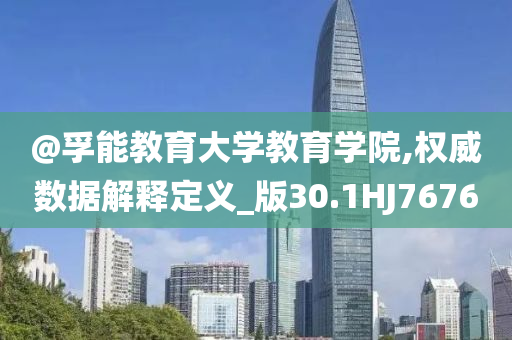 @孚能教育大学教育学院,权威数据解释定义_版30.1HJ7676