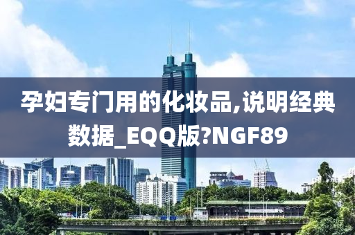 孕妇专门用的化妆品,说明经典数据_EQQ版?NGF89
