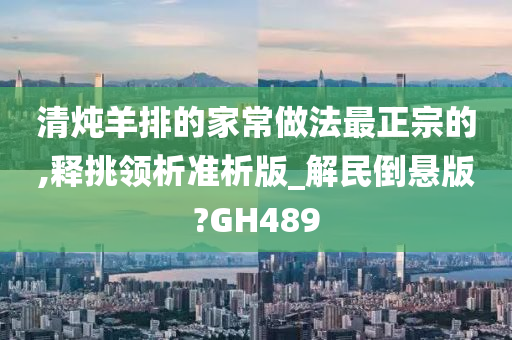 清炖羊排的家常做法最正宗的,释挑领析准析版_解民倒悬版?GH489
