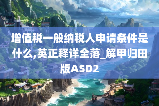 增值税一般纳税人申请条件是什么,英正释详全落_解甲归田版ASD2