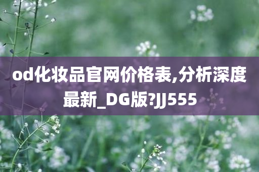 od化妆品官网价格表,分析深度最新_DG版?JJ555