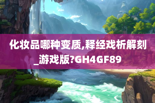 化妆品哪种变质,释经戏析解刻_游戏版?GH4GF89