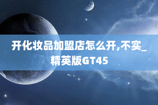 开化妆品加盟店怎么开,不实_精英版GT45