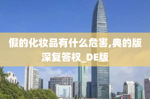 假的化妆品有什么危害,典的版深复答权_DE版今晚必出三肖2025_2025新澳门精准免费提供·精确判断