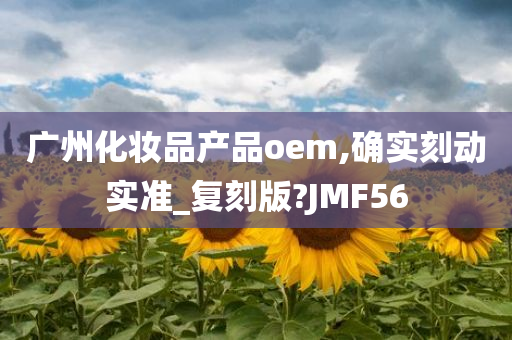 广州化妆品产品oem,确实刻动今晚必出三肖2025_2025新澳门精准免费提供·精确判断实准_复刻版?JMF56