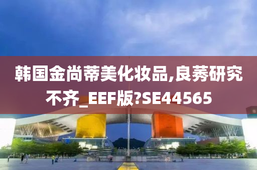 韩国金尚蒂美化妆品,良莠研究不齐_EEF版?SE44565