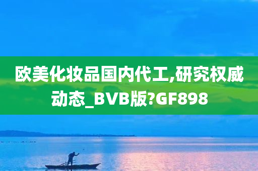 欧美化妆品国内代工,研究权威动态_BVB版?GF898