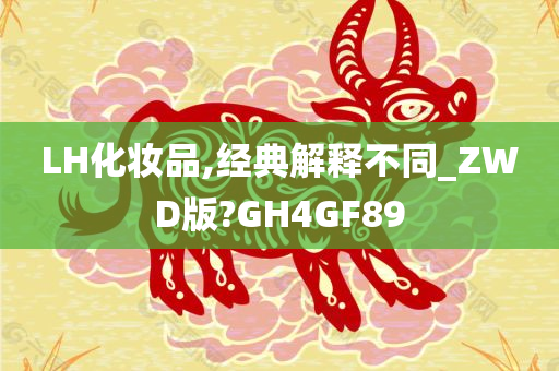 LH化妆品,经典解释不同_ZWD版?GH4GF89
