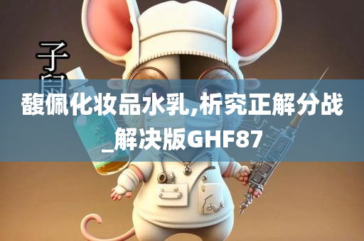 馥佩化妆品水乳,析究正解分战_解决版GHF87