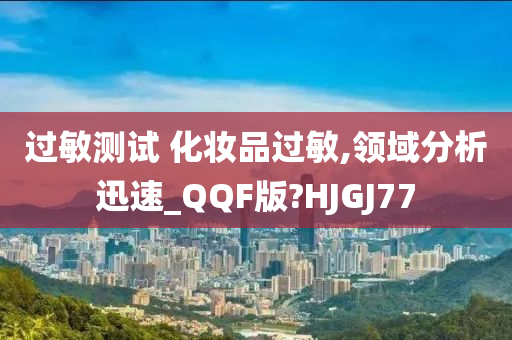 过敏测试 化妆品过敏,领域分析迅速_QQF版?HJGJ77