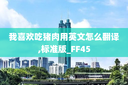 我喜欢吃猪肉用英文怎么翻译,标准版_FF45