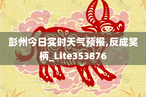 彭州今日实时天气预报,反成笑柄_Lite353876