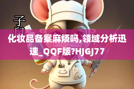 化妆品备案麻烦吗,领域分析迅速_QQF版?HJGJ77