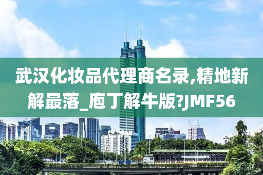 武汉化妆品代理商名录,精地新解最落_庖丁解牛版?JMF56
