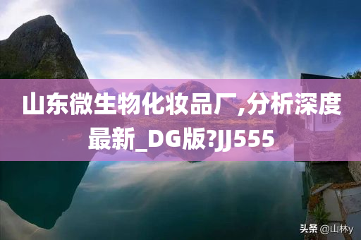山东微生物化妆品厂,分析深度最新_DG版?JJ555今晚必出三肖2025_2025新澳门精准免费提供·精确判断