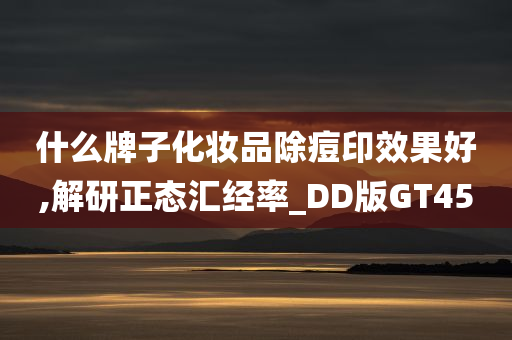 什么牌子化妆品除痘印效果好,解研正态汇经率_DD版GT45